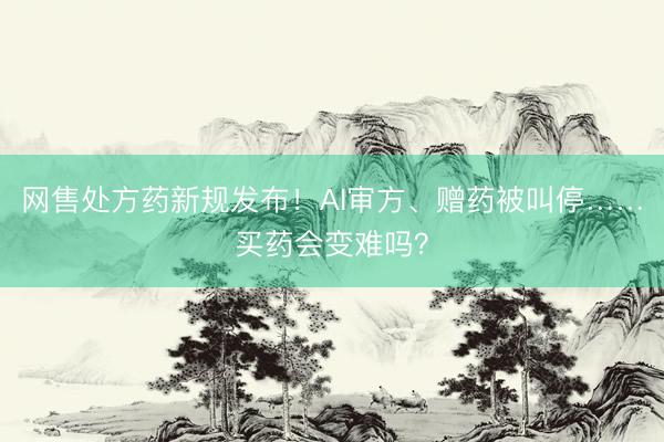 网售处方药新规发布！AI审方、赠药被叫停……买药会变难吗？