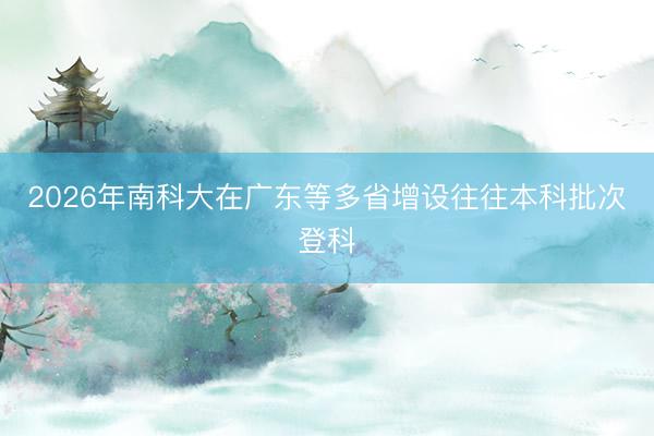 2026年南科大在广东等多省增设往往本科批次登科