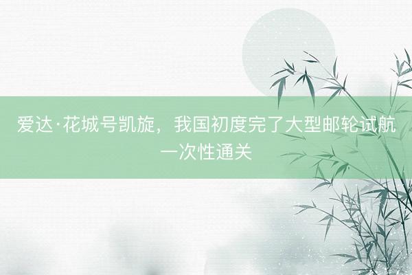 爱达·花城号凯旋，我国初度完了大型邮轮试航一次性通关