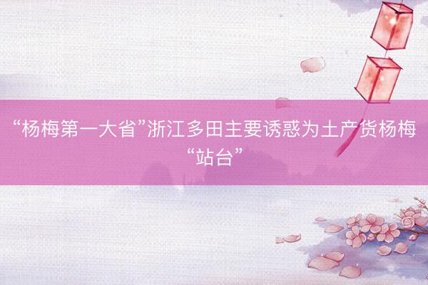 “杨梅第一大省”浙江多田主要诱惑为土产货杨梅“站台”