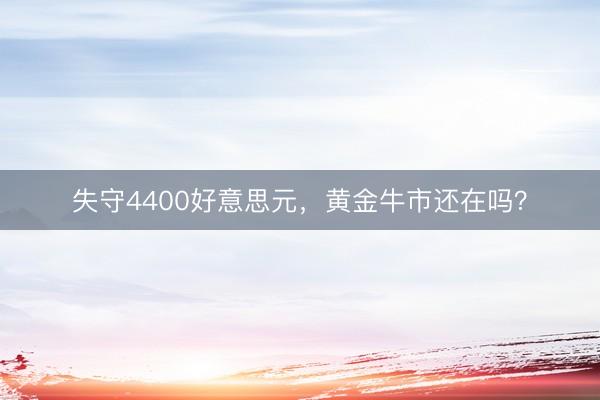 失守4400好意思元，黄金牛市还在吗？