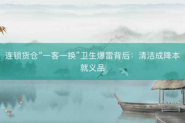 连锁货仓“一客一换”卫生爆雷背后：清洁成降本就义品