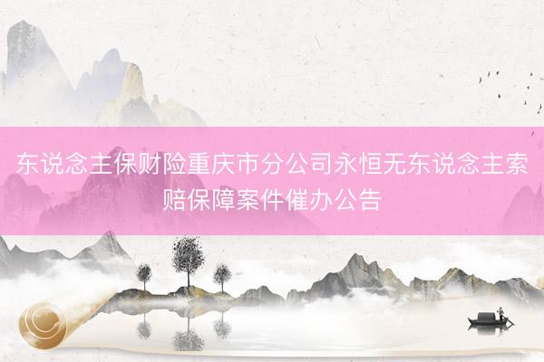 东说念主保财险重庆市分公司永恒无东说念主索赔保障案件催办公告