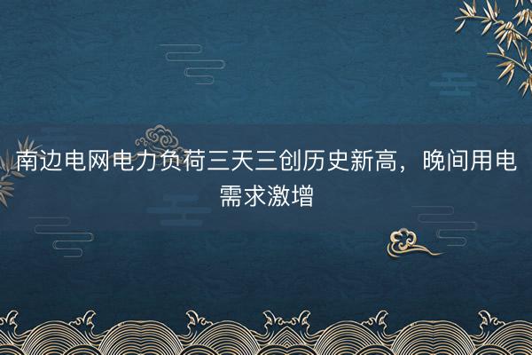 南边电网电力负荷三天三创历史新高，晚间用电需求激增