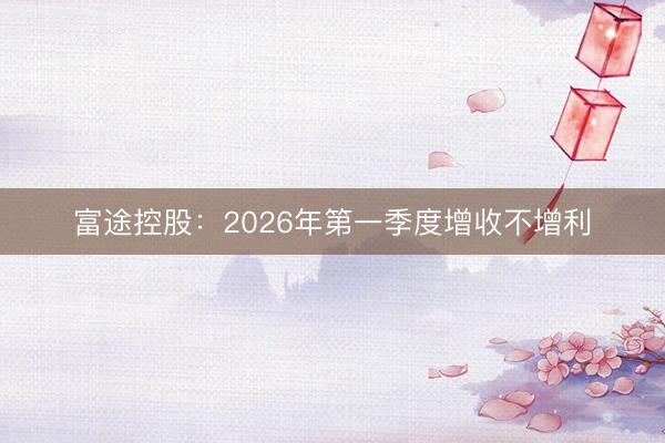 富途控股：2026年第一季度增收不增利