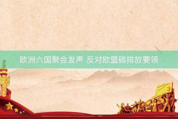 欧洲六国聚会发声 反对欧盟碳排放要领
