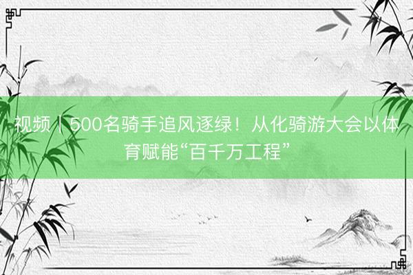 视频｜500名骑手追风逐绿！从化骑游大会以体育赋能“百千万工程”