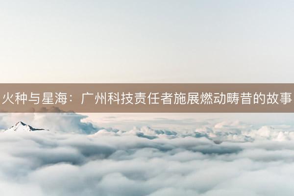 火种与星海：广州科技责任者施展燃动畴昔的故事