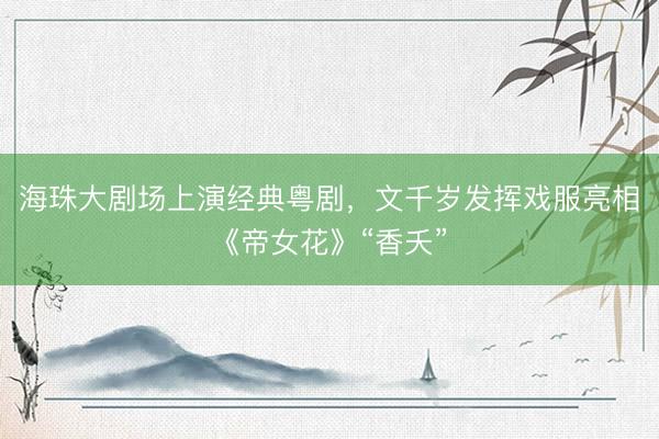 海珠大剧场上演经典粤剧,文千岁发挥戏服亮相《帝女花》“香夭”