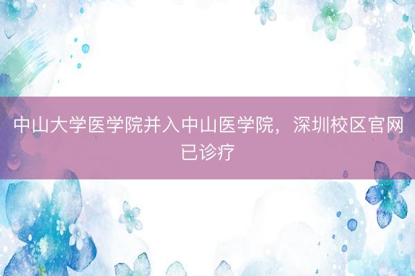 中山大学医学院并入中山医学院,深圳校区官网已诊疗