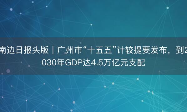 南边日报头版｜广州市“十五五”计较提要发布，到2030年GDP达4.5万亿元支配