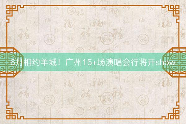 6月相约羊城!广州15+场演唱会行将开show