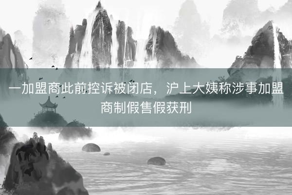 一加盟商此前控诉被闭店，沪上大姨称涉事加盟商制假售假获刑