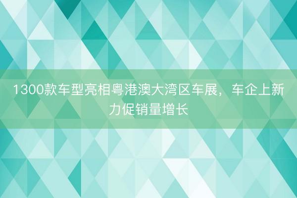 1300款车型亮相粤港澳大湾区车展，车企上新力促销量增长