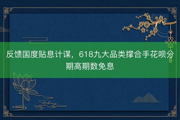反馈国度贴息计谋，618九大品类撑合手花呗分期高期数免息