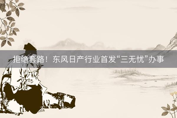 拒绝套路！东风日产行业首发“三无忧”办事