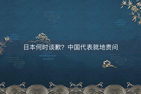 日本何时谈歉？中国代表就地责问