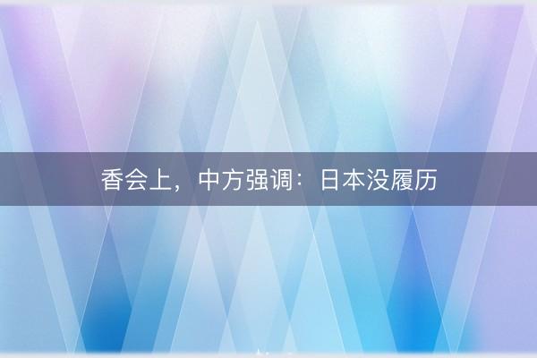 香会上，中方强调：日本没履历
