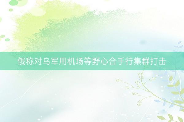 俄称对乌军用机场等野心合手行集群打击
