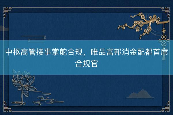中枢高管接事掌舵合规，唯品富邦消金配都首席合规官