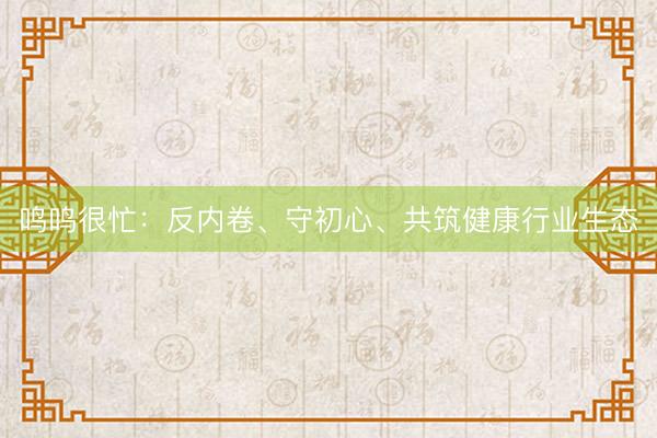 鸣鸣很忙：反内卷、守初心、共筑健康行业生态
