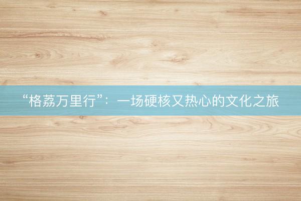 “格荔万里行”：一场硬核又热心的文化之旅