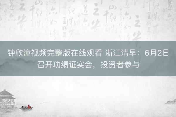 钟欣潼视频完整版在线观看 浙江清早：6月2日召开功绩证实会，投资者参与