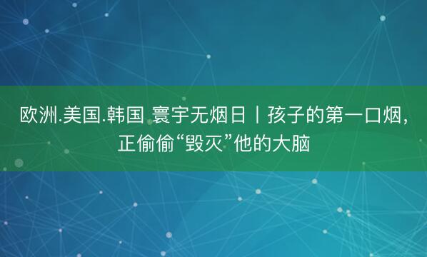 欧洲.美国.韩国 寰宇无烟日丨孩子的第一口烟，正偷偷“毁灭”他的大脑
