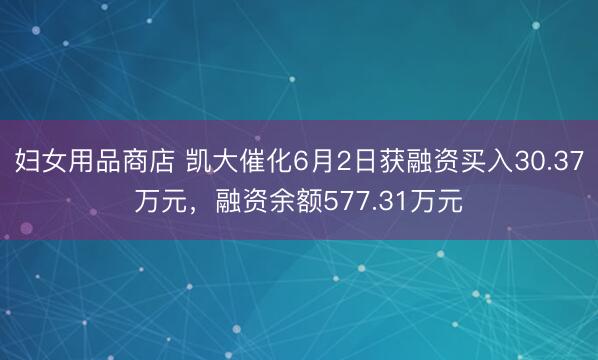 妇女用品商店 凯大催化6月2日获融资买入30.37万元，融资余额577.31万元