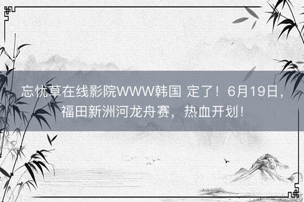 忘忧草在线影院WWW韩国 定了！6月19日，福田新洲河龙舟赛，热血开划！