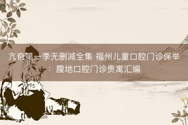亢奋第一季无删减全集 福州儿童口腔门诊保举：腹地口腔门诊贵寓汇编