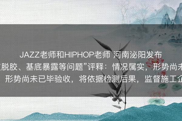 JAZZ老师和HIPHOP老师 河南泌阳发布“素养场塑胶跑说念起皮脱胶、基底暴露等问题”评释：情况属实，形势尚未已毕验收，将依据检测后果，监督施工企业限期完成整改
