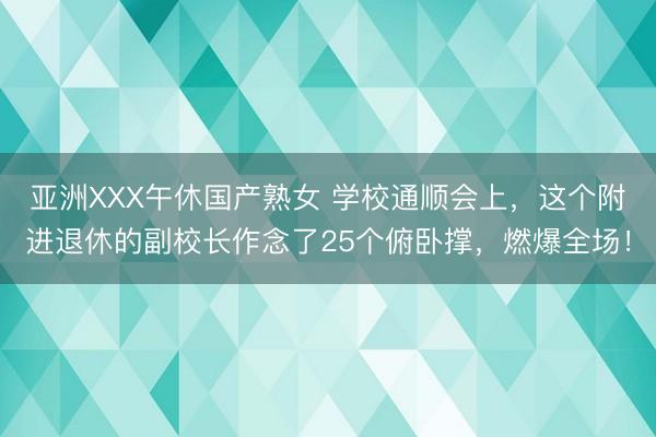 亚洲XXX午休国产熟女 学校通顺会上，这个附进退休的副校长作念了25个俯卧撑，燃爆全场！