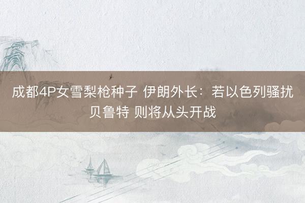 成都4P女雪梨枪种子 伊朗外长：若以色列骚扰贝鲁特 则将从头开战
