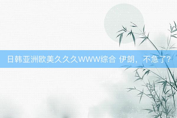 日韩亚洲欧美久久久WWW综合 伊朗，不急了？