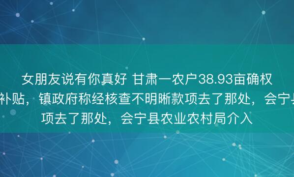 女朋友说有你真好 甘肃一农户38.93亩确权耕地8年未获惠农补贴，镇政府称经核查不明晰款项去了那处，会宁县农业农村局介入