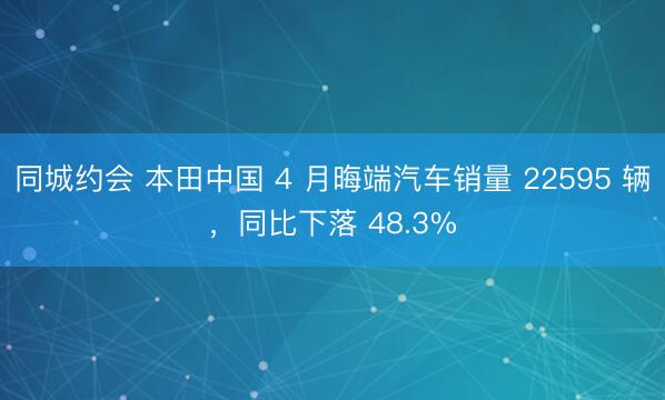 同城约会 本田中国 4 月晦端汽车销量 22595 辆，同比下落 48.3%