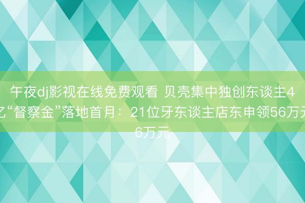 午夜dj影视在线免费观看 贝壳集中独创东谈主4亿“督察金”落地首月：21位牙东谈主店东申领56万元
