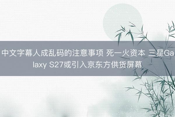 中文字幕人成乱码的注意事项 死一火资本 三星Galaxy S27或引入京东方供货屏幕