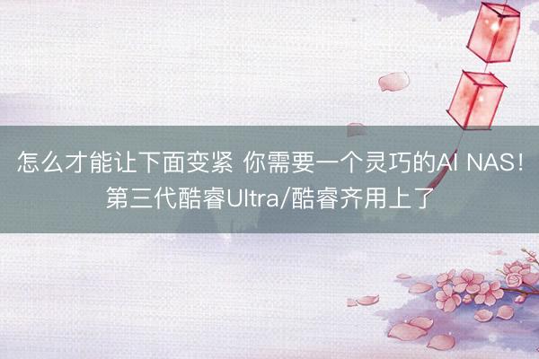 怎么才能让下面变紧 你需要一个灵巧的AI NAS！第三代酷睿Ultra/酷睿齐用上了