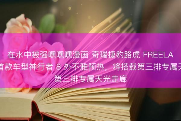 在水中被强嘿嘿嘿漫画 奇瑞捷豹路虎 FREELANDER 首款车型神行者 8 外不雅预热，将搭载第三排专属天光走廊