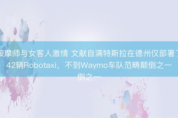 按摩师与女客人激情 文献自满特斯拉在德州仅部署了42辆Robotaxi,不到Waymo车队范畴颠倒之一