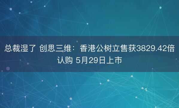总裁湿了 创思三维:香港公树立售获3829.42倍认购 5月29日上市