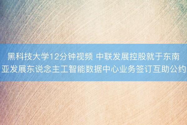黑科技大学12分钟视频 中联发展控股就于东南亚发展东说念主工智能数据中心业务签订互助公约
