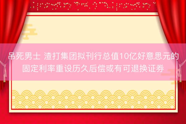 吊死男士 渣打集团拟刊行总值10亿好意思元的固定利率重设历久后偿或有可退换证券