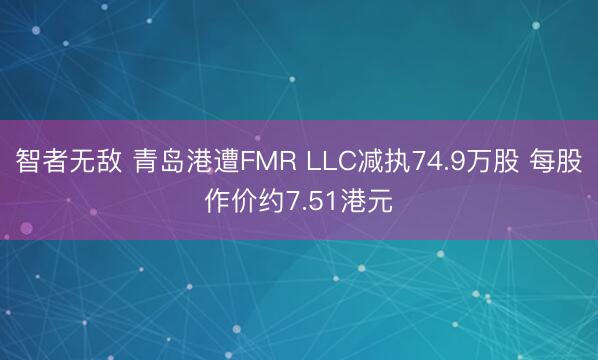智者无敌 青岛港遭FMR LLC减执74.9万股 每股作价约7.51港元