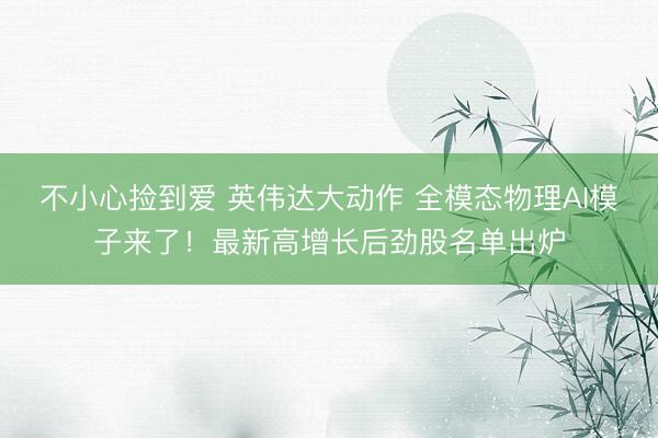 不小心捡到爱 英伟达大动作 全模态物理AI模子来了！最新高增长后劲股名单出炉