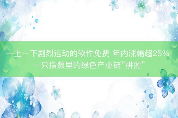 一上一下剧烈运动的软件免费 年内涨幅超25% 一只指数里的绿色产业链“拼图”