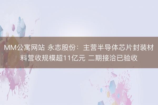 MM公寓网站 永志股份：主营半导体芯片封装材料营收规模超11亿元 二期接洽已验收