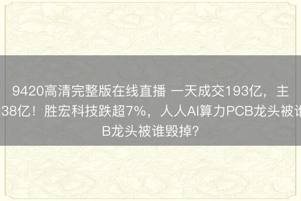 9420高清完整版在线直播 一天成交193亿,主力狂抛38亿!胜宏科技跌超7%,人人AI算力PCB龙头被谁毁掉?